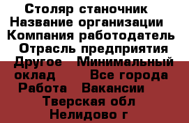 Столяр-станочник › Название организации ­ Компания-работодатель › Отрасль предприятия ­ Другое › Минимальный оклад ­ 1 - Все города Работа » Вакансии   . Тверская обл.,Нелидово г.